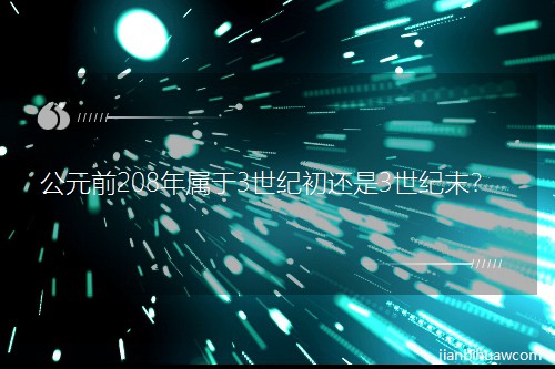 公元前208年屬于3世紀初還是3世紀末? 公元前208年屬于3世紀初還是3世紀末?