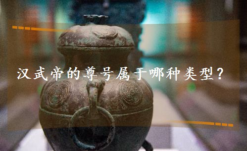 漢武帝的尊號屬于哪種類型? 漢武帝的尊號屬于哪種類型?